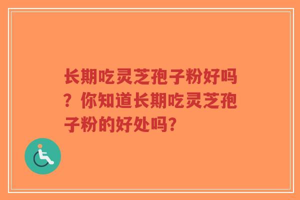 长期吃灵芝孢子粉好吗？你知道长期吃灵芝孢子粉的好处吗？