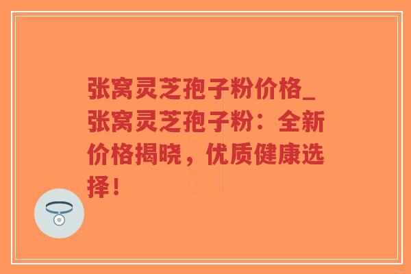 张窝灵芝孢子粉价格_张窝灵芝孢子粉：全新价格揭晓，优质健康选择！