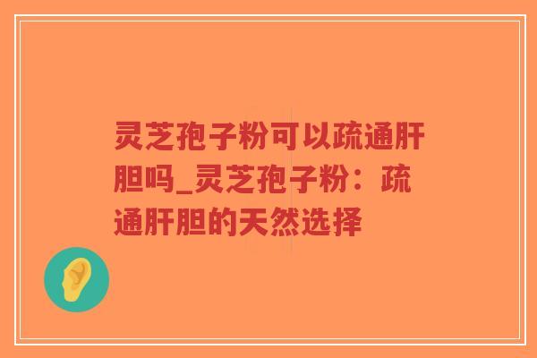 灵芝孢子粉可以疏通肝胆吗_灵芝孢子粉：疏通肝胆的天然选择