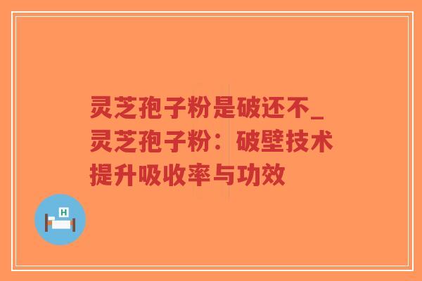 灵芝孢子粉是破还不_灵芝孢子粉：破壁技术提升吸收率与功效
