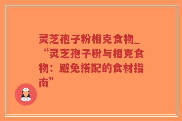 灵芝孢子粉相克食物_“灵芝孢子粉与相克食物：避免搭配的食材指南”