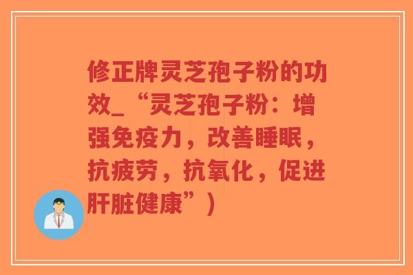 修正牌灵芝孢子粉的功效_“灵芝孢子粉：增强免疫力，改善睡眠，抗疲劳，抗氧化，促进肝脏健康”)