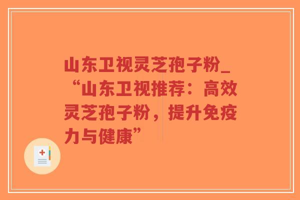 山东卫视灵芝孢子粉_“山东卫视推荐：高效灵芝孢子粉，提升免疫力与健康”