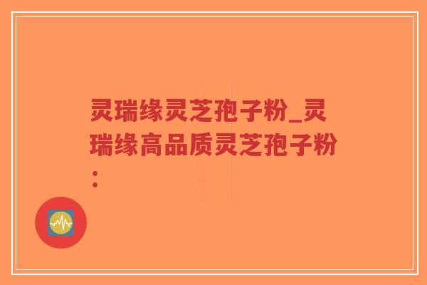 灵瑞缘灵芝孢子粉_灵瑞缘高品质灵芝孢子粉：