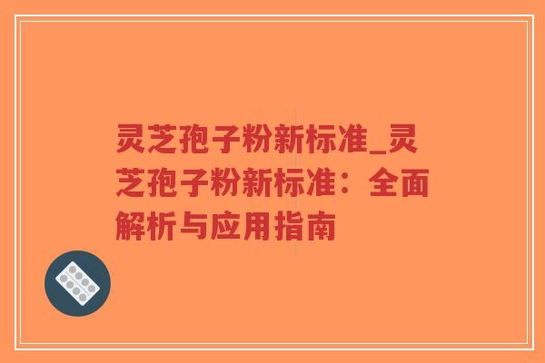 灵芝孢子粉新标准_灵芝孢子粉新标准：全面解析与应用指南