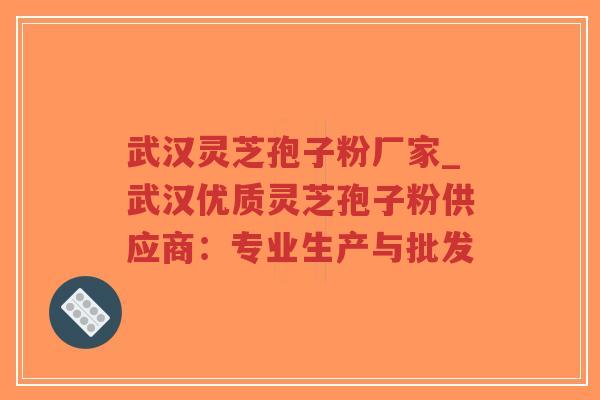 武汉灵芝孢子粉厂家_武汉优质灵芝孢子粉供应商：专业生产与批发