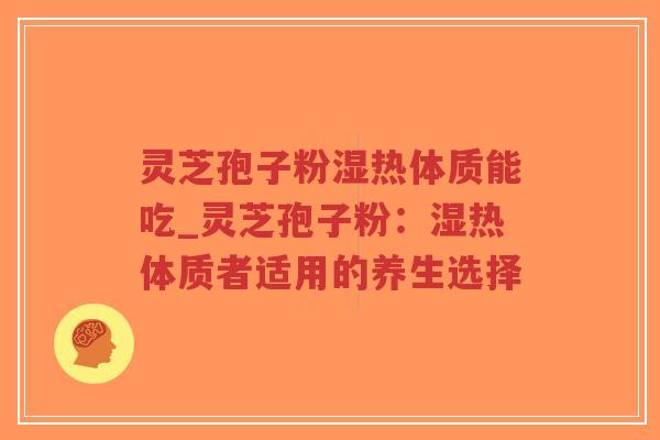 灵芝孢子粉湿热体质能吃_灵芝孢子粉：湿热体质者适用的养生选择