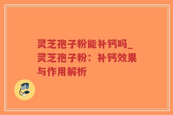 灵芝孢子粉能补钙吗_灵芝孢子粉：补钙效果与作用解析