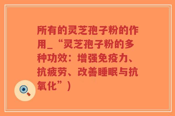 所有的灵芝孢子粉的作用_“灵芝孢子粉的多种功效：增强免疫力、抗疲劳、改善睡眠与抗氧化”)
