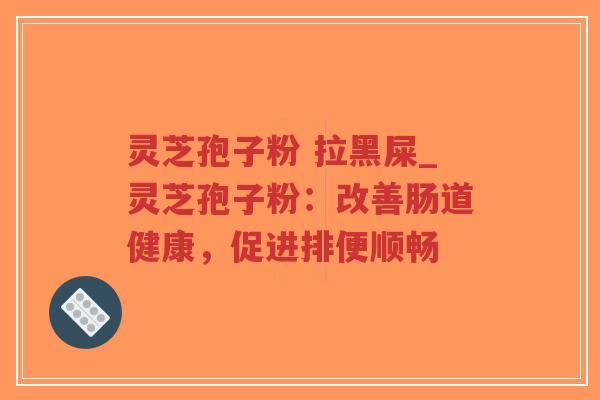 灵芝孢子粉 拉黑屎_灵芝孢子粉：改善肠道健康，促进排便顺畅