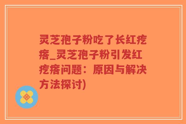 灵芝孢子粉吃了长红疙瘩_灵芝孢子粉引发红疙瘩问题：原因与解决方法探讨)