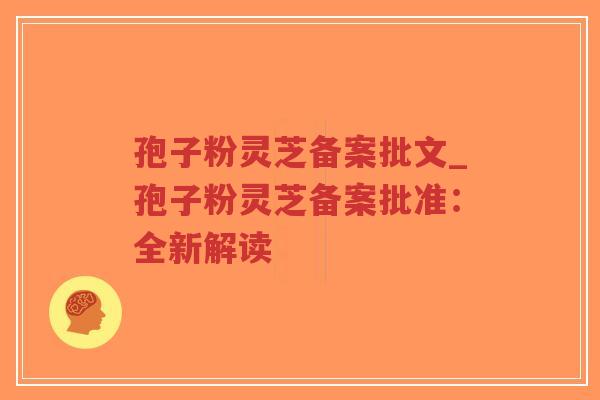 孢子粉灵芝备案批文_孢子粉灵芝备案批准：全新解读