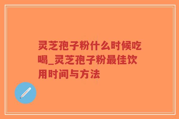 灵芝孢子粉什么时候吃喝_灵芝孢子粉最佳饮用时间与方法