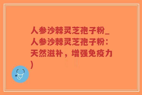 人参沙棘灵芝孢子粉_人参沙棘灵芝孢子粉：天然滋补，增强免疫力)