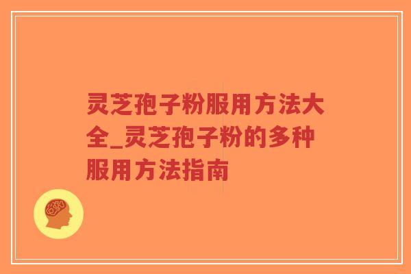 灵芝孢子粉服用方法大全_灵芝孢子粉的多种服用方法指南