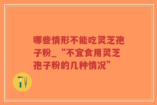 哪些情形不能吃灵芝孢子粉_“不宜食用灵芝孢子粉的几种情况”