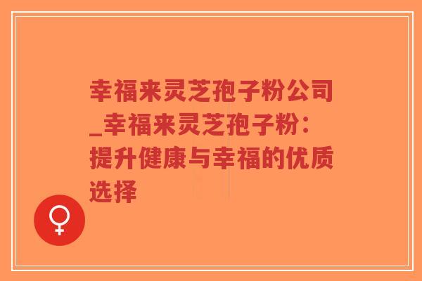 幸福来灵芝孢子粉公司_幸福来灵芝孢子粉：提升健康与幸福的优质选择