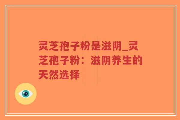 灵芝孢子粉是滋阴_灵芝孢子粉：滋阴养生的天然选择
