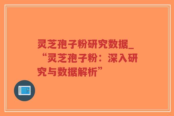 灵芝孢子粉研究数据_“灵芝孢子粉：深入研究与数据解析”
