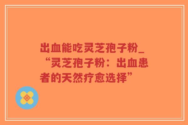 出血能吃灵芝孢子粉_“灵芝孢子粉：出血患者的天然疗愈选择”