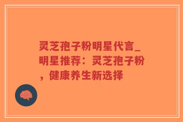 灵芝孢子粉明星代言_明星推荐：灵芝孢子粉，健康养生新选择