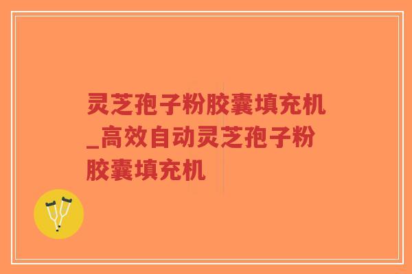 灵芝孢子粉胶囊填充机_高效自动灵芝孢子粉胶囊填充机
