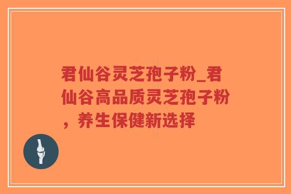 君仙谷灵芝孢子粉_君仙谷高品质灵芝孢子粉，养生保健新选择