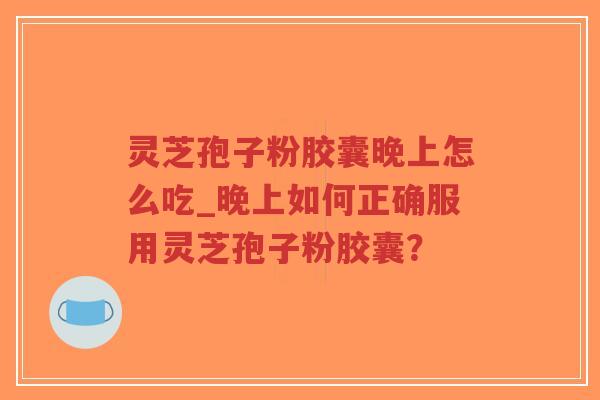 灵芝孢子粉胶囊晚上怎么吃_晚上如何正确服用灵芝孢子粉胶囊？