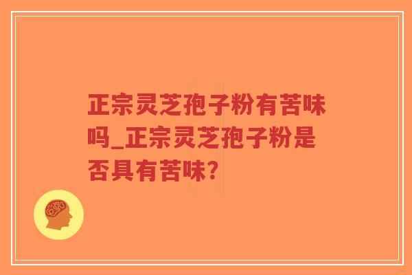 正宗灵芝孢子粉有苦味吗_正宗灵芝孢子粉是否具有苦味？