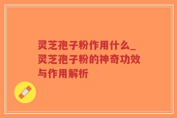 灵芝孢子粉作用什么_灵芝孢子粉的神奇功效与作用解析