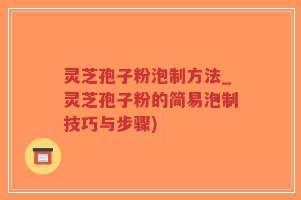灵芝孢子粉泡制方法_灵芝孢子粉的简易泡制技巧与步骤)
