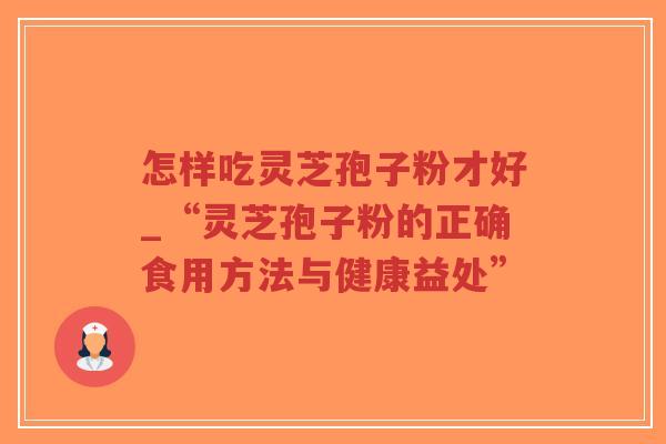 怎样吃灵芝孢子粉才好_“灵芝孢子粉的正确食用方法与健康益处”