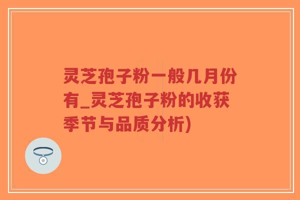 灵芝孢子粉一般几月份有_灵芝孢子粉的收获季节与品质分析)