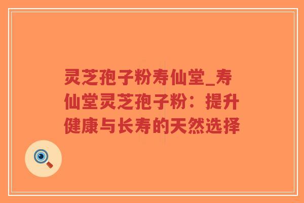 灵芝孢子粉寿仙堂_寿仙堂灵芝孢子粉：提升健康与长寿的天然选择