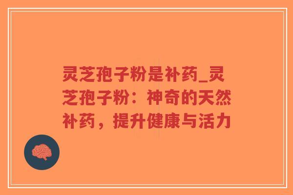 灵芝孢子粉是补药_灵芝孢子粉：神奇的天然补药，提升健康与活力