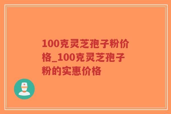 100克灵芝孢子粉价格_100克灵芝孢子粉的实惠价格