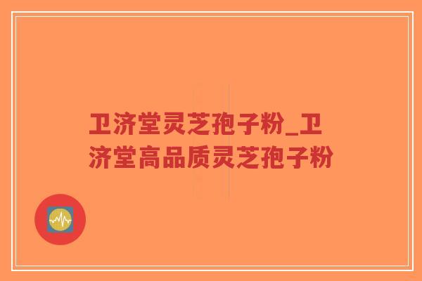 卫济堂灵芝孢子粉_卫济堂高品质灵芝孢子粉
