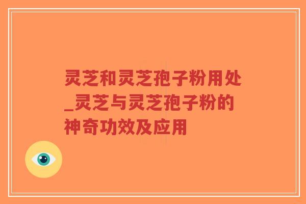 灵芝和灵芝孢子粉用处_灵芝与灵芝孢子粉的神奇功效及应用