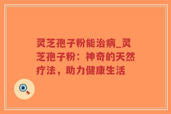 灵芝孢子粉能治病_灵芝孢子粉：神奇的天然疗法，助力健康生活