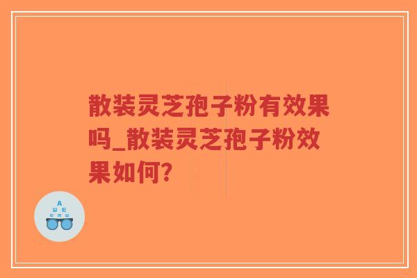 散装灵芝孢子粉有效果吗_散装灵芝孢子粉效果如何？