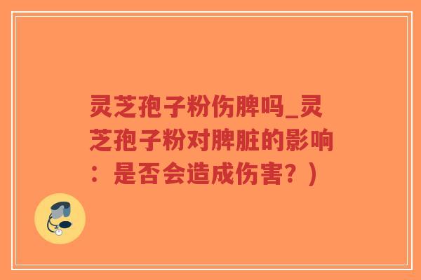 灵芝孢子粉伤脾吗_灵芝孢子粉对脾脏的影响：是否会造成伤害？)
