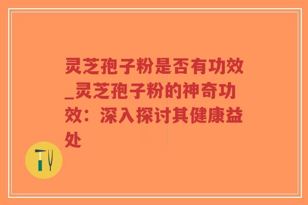 灵芝孢子粉是否有功效_灵芝孢子粉的神奇功效：深入探讨其健康益处