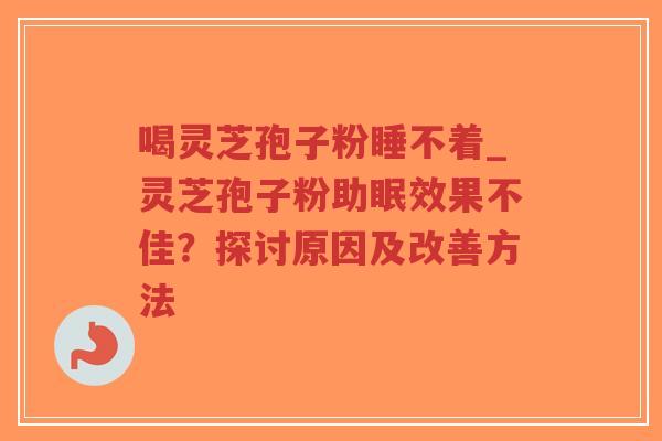 喝灵芝孢子粉睡不着_灵芝孢子粉助眠效果不佳？探讨原因及改善方法