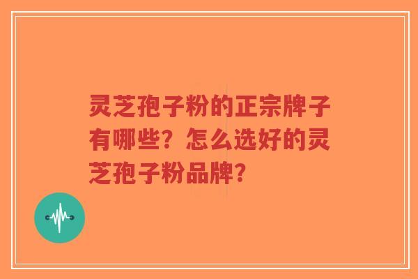灵芝孢子粉的正宗牌子有哪些？怎么选好的灵芝孢子粉品牌？