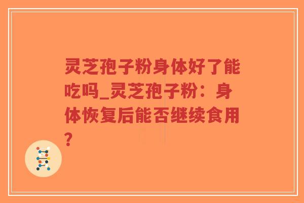 灵芝孢子粉身体好了能吃吗_灵芝孢子粉：身体恢复后能否继续食用？