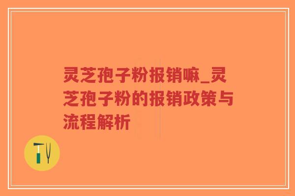 灵芝孢子粉报销嘛_灵芝孢子粉的报销政策与流程解析