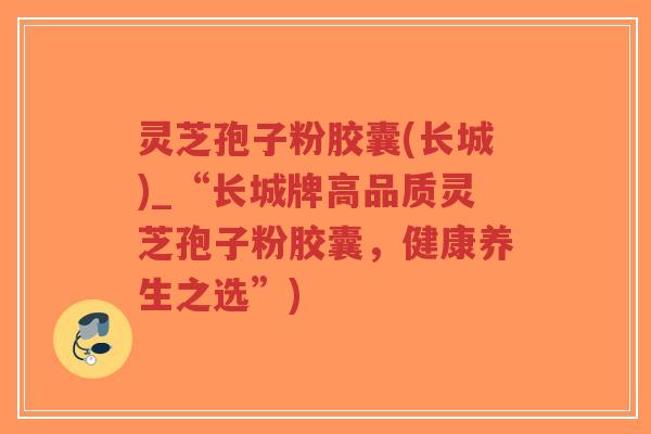 灵芝孢子粉胶囊(长城)_“长城牌高品质灵芝孢子粉胶囊，健康养生之选”)