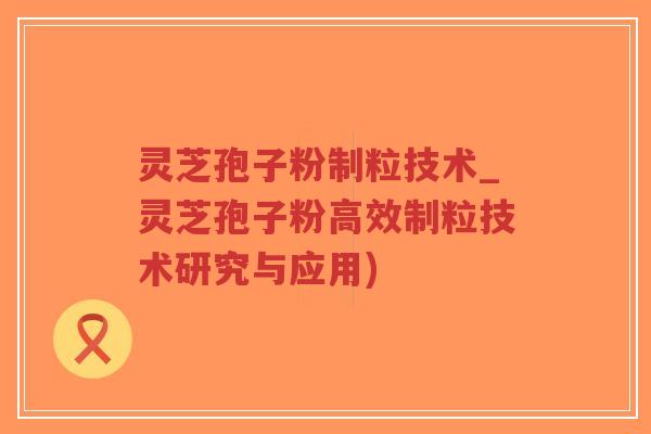 灵芝孢子粉制粒技术_灵芝孢子粉高效制粒技术研究与应用)