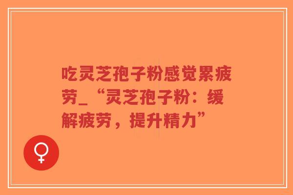 吃灵芝孢子粉感觉累疲劳_“灵芝孢子粉：缓解疲劳，提升精力”