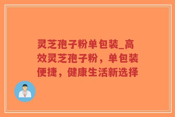 灵芝孢子粉单包装_高效灵芝孢子粉，单包装便捷，健康生活新选择